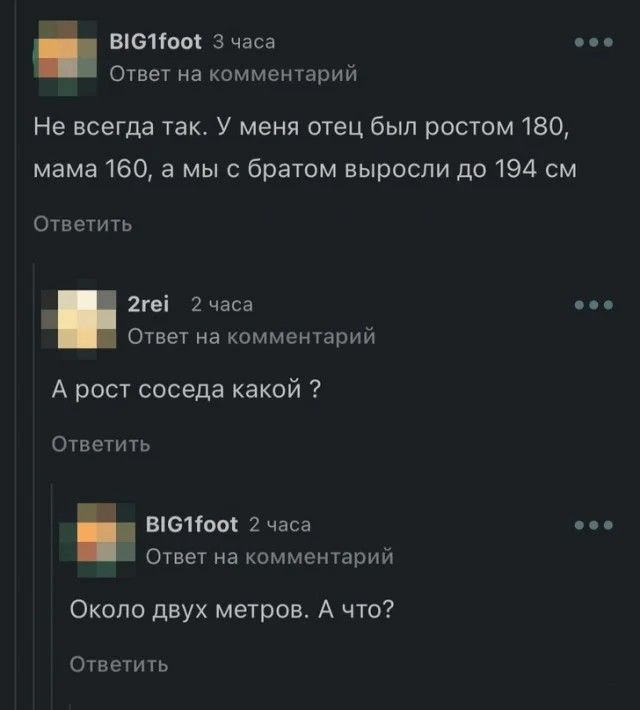 В16100ё 3 часа Ответ на комментарий Не всегда так У меня отец был ростом 180 мама 160 а мы с братом выросли до 194 см Ответить Эте 2 часа Ответ на комментарий А рост соседа какой Ответить 1610 2 часа оее Ответ на комментарий Около двух метров А что Ответить