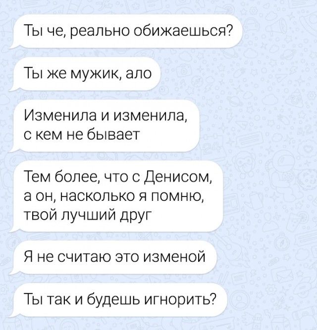 Ты че, реально обижался? Ты же мужик, ало Изменяла и изменяла, с кем не бывает Тем более, что с Денисом, а он, насколько я помню, твой лучший друг Я не считаю это изменой Ты так и будешь игнорить?