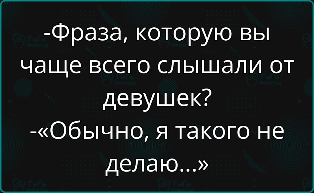 -Фраза, которую вы чаще всего слышали от девушек?
-«Обычно, я такого не делаю...»