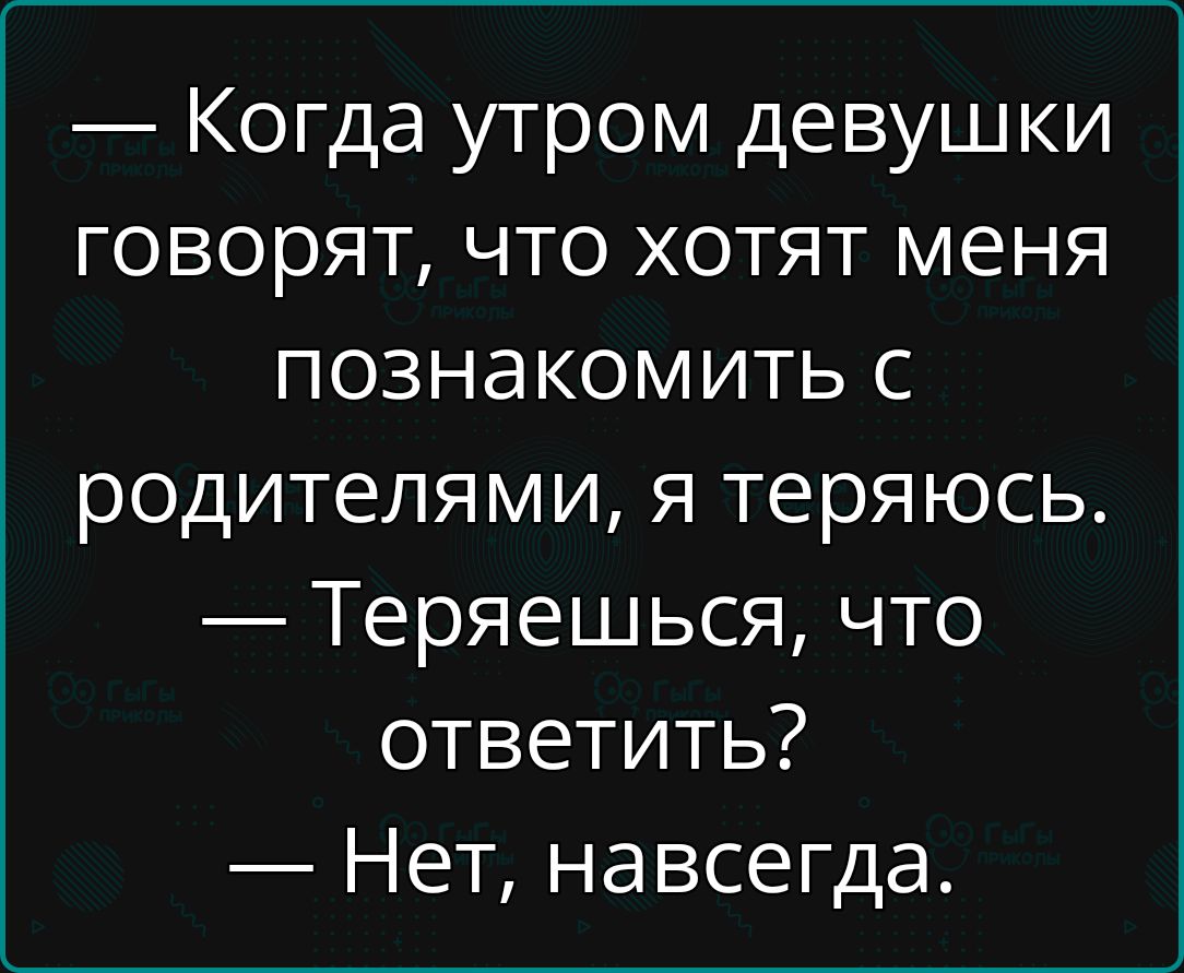 — Когда утром девушки говорят, что хотят меня познакомить с родителями, я теряюсь.
— Теряешься, что ответить?
— Нет, навсегда.