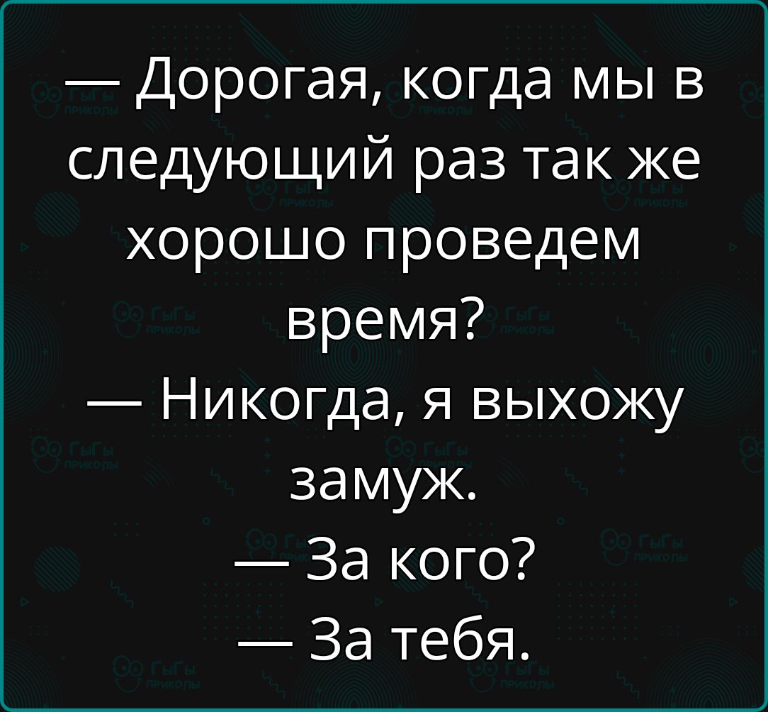 — Дорогая, когда мы в следующий раз так же хорошо проведем время? — Никогда, я выхожу замуж. — За кого? — За тебя.
