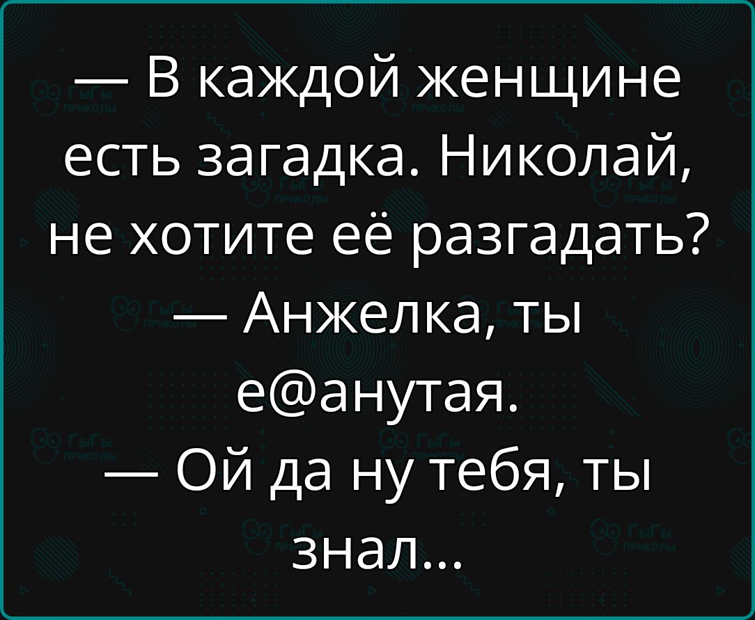 — В каждой женщине есть загадка. Николай, не хотите её разгадать? — Анжелка, ты e@анутая. — Ой да ну тебя, ты знал...