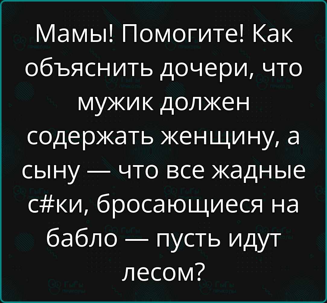 Мамы! Помогите! Как объяснить дочери, что мужик должен содержать женщину, а сыну — что все жадные с#ки, бросающиеся на бабло — пусть идут лесом?