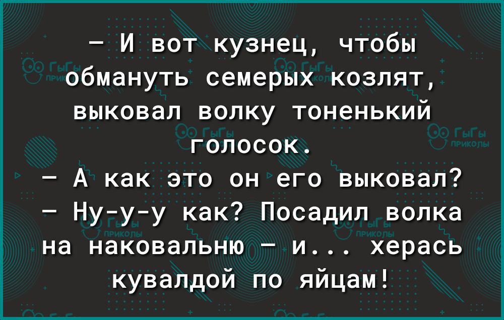 И вот кузнец чтобы обмануть семерых козлят выковал волку тоненький голосок А как это он его выковал Нууу как Посадил волка на наковальню и херась кувалдой по яйцам
