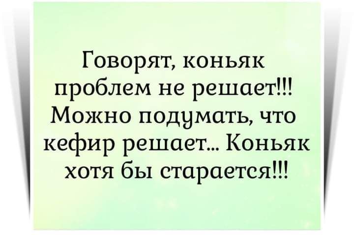 Говорят коньяк проблем не решает Можно подумать что кефир решает Коньяк хотя бы старается