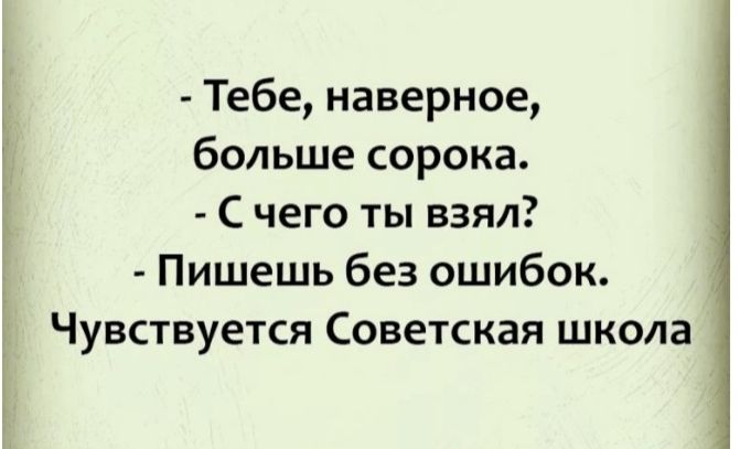 Тебе наверное больше сорока С чего ты взял Пишешь без ошибок Чувствуется Советская школа