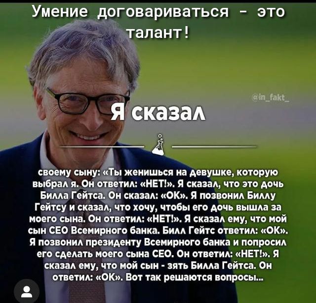 Умение договариваться _ ЭТО у Талант аіп_ам_ Я СКЗЗЗА _ Ё _ своему сыну Ты жеиишься на девушке которую выбрал я Он ответил НЕТ Я скэзал что это Аочь Билла Гейтса Он сказал ОК Я позвонил Биллу Гейтсу и сказал что хочу чтобы его дочь вышла за моего сына Он ответил НЕТ я сказал ему что мой сын СЕО Всемирного банка Билл Гейтс ответил ОК Я позвонил президенту Всемирного банка и попросил его сделать мое