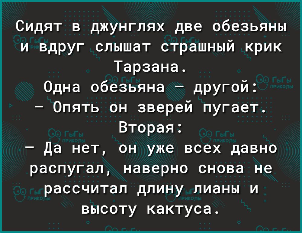 Сидят в джунглях две обезьяны и вдруг слышат страшный крик Тарзана Одна обезьяна дрУГой Опять он зверей пугает Вторая Да нет он уже всех давно распугал наверно снова не рассчитал длину лианы и высоту кактуса