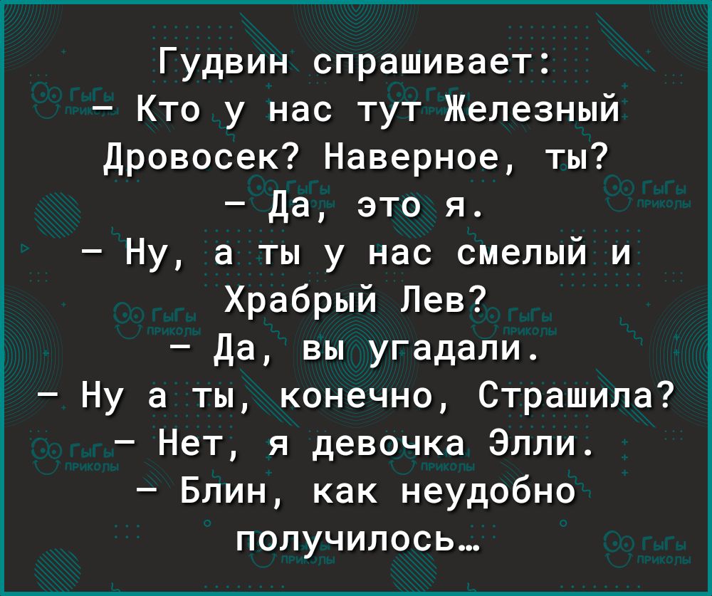 Гудвин спрашивает Кто у нас тут Железный Дровосек Наверное ты Да это я Ну а ты у нас смелый и Храбрый Лев Да вы угадали Ну а ты конечно Страшила Нет я девочка Элли Блин как неудобно получилось