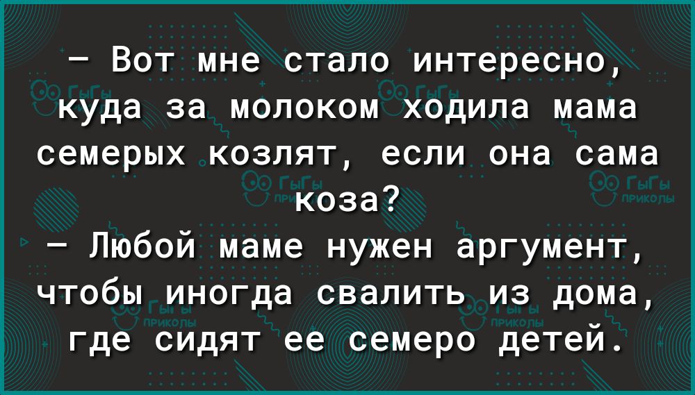 Вот мне стало интересно куда за молоком ходила мама семерых козлят если она сама коза Любой маме нужен аргумент чтобы иногда свалить из дома где сидят ее семеро детей