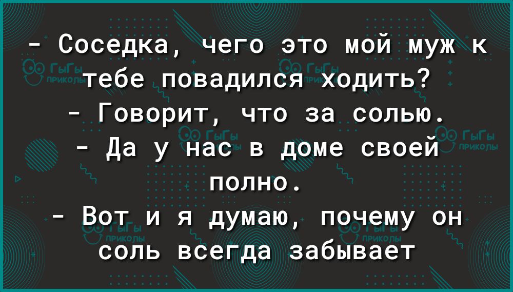 Соседка чего это мой муж к тебе повадился ходить Говорит что за солью Да у нас в доме своей полно Вот и я думаю почему он соль всегда забывает
