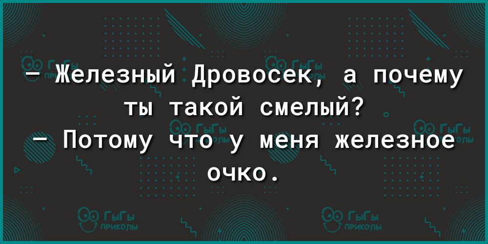 Железный Дровосек а почему ты такой смелый Потому что у меня железное очко