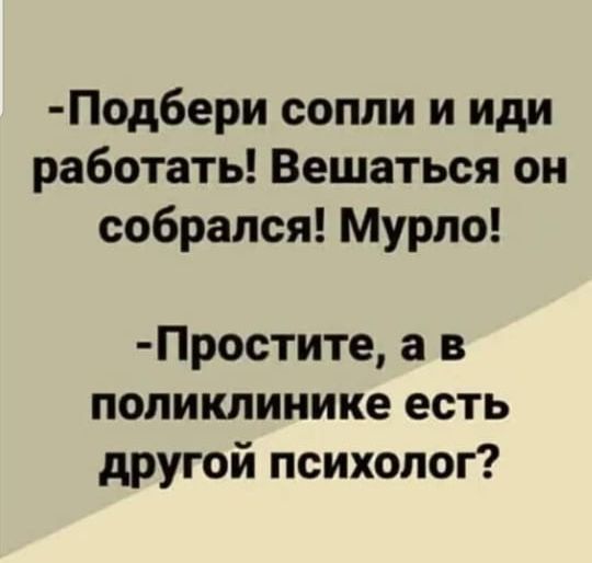 Подбери сопли и иди работать Вешаться он собрался Мурло Простите а в поликлинике есть другой психолог