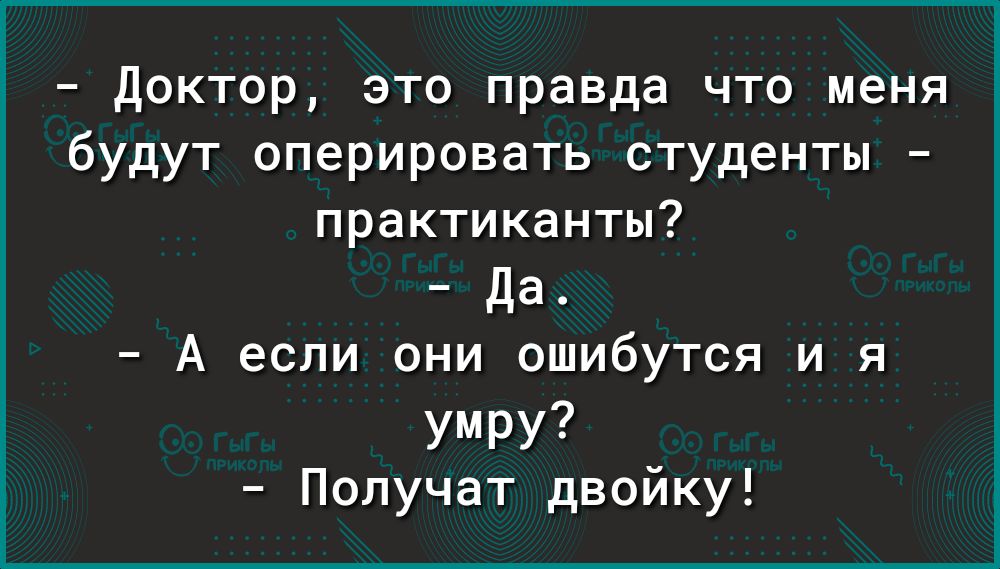 Доктор это правда что меня будут оперировать студенты практиканты Да А если они ошибутся и я умру Получат двойку