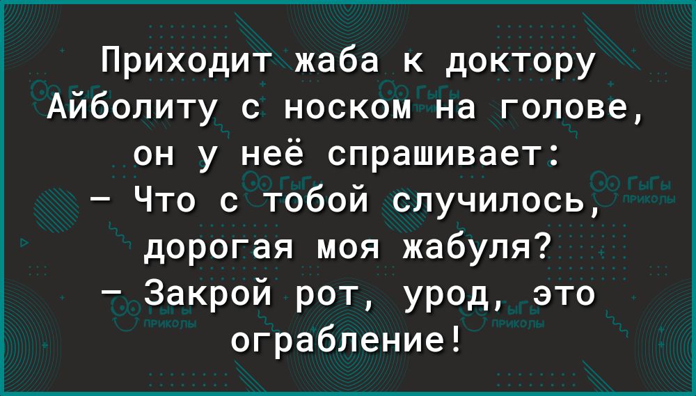Приходит жаба к доктору Айболиту с носком на голове он у неё спрашивает Что с тобой случилось дорогая моя жабуля Закрой рот урод это ограбление