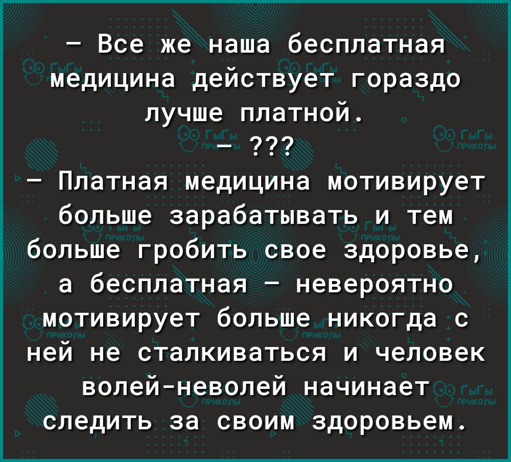 Все же наша бесплатная медицина действует гораздо лучше платной Платная медицина мотивирует больше зарабатывать и тем больше гробить свое здоровье а бесплатная невероятно мотивирует больше никогда с ней не сталкиваться и человек волейневолей начинает следить за своим здоровьем