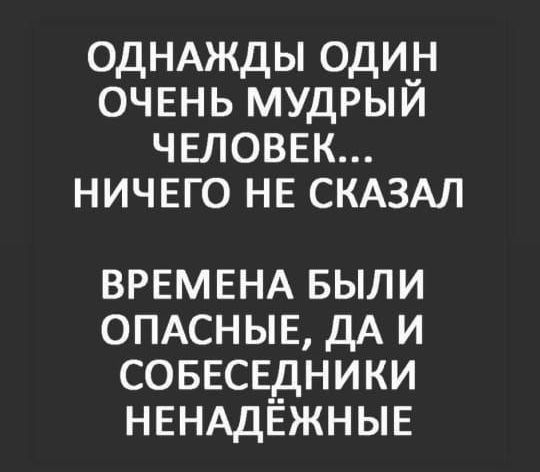 ОДНАЖДЫ один ОЧЕНЬ мудрый ЧЕЛОВЕК НИЧЕГО НЕ СКАЗАЛ ВРЕМЕНА БЫЛИ ОПАСНЫЕ дА и СОБЕСЕДНИКИ НЕНАДЁЖНЫЕ