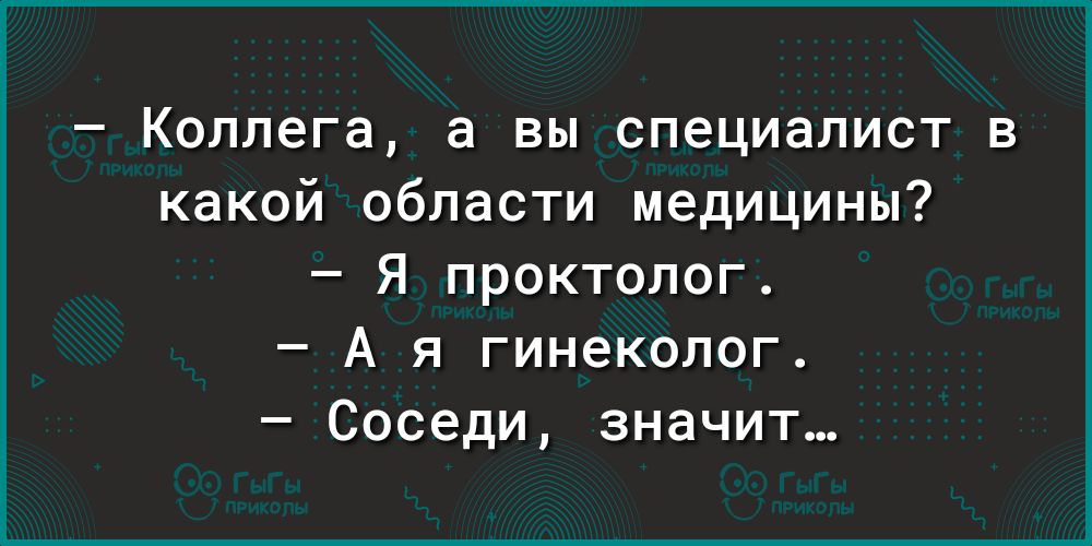Коллега а вы специалист какой области медицины Я проктолог А я гинеколог Соседи значит