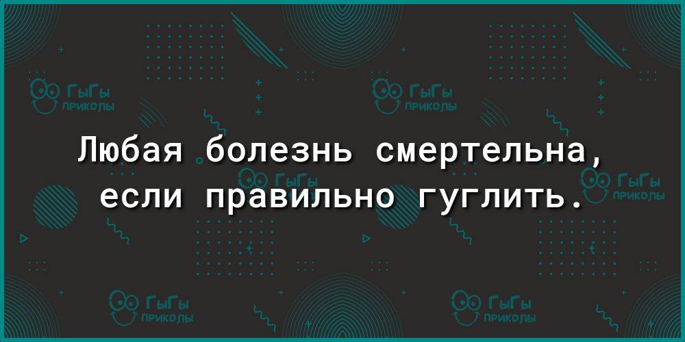 Любая болезнь смертельна если правильно ГУГЛИТЬ
