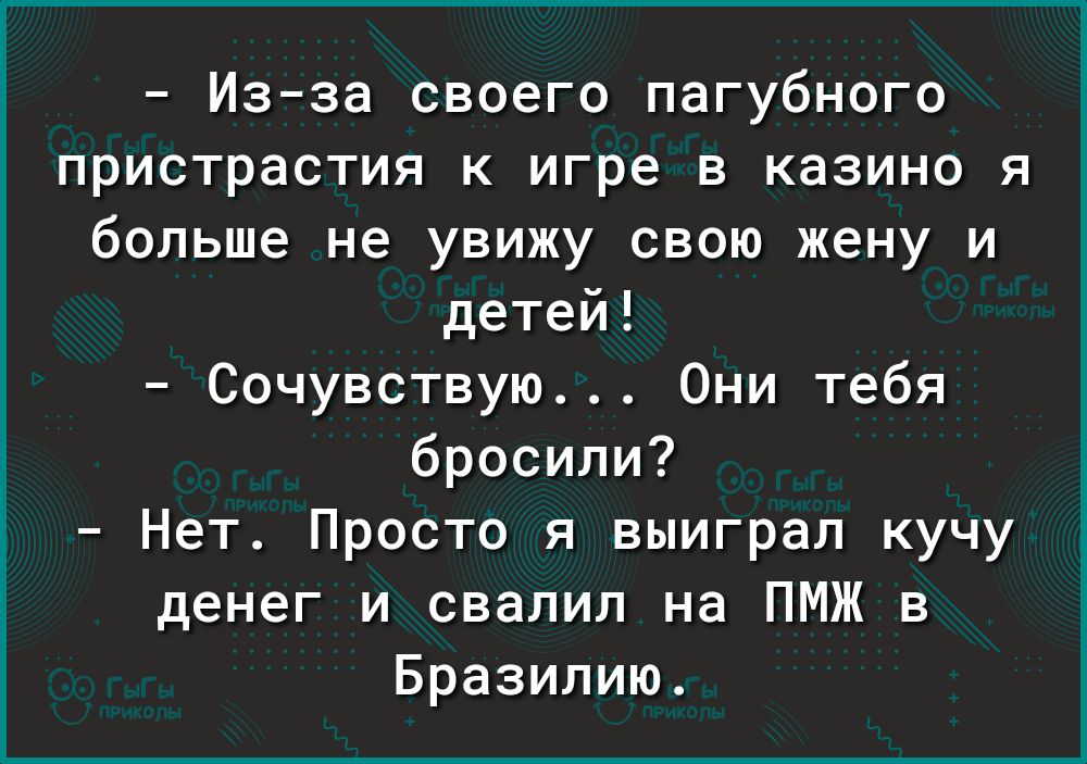 Изза своего пагубного пристрастия к игре в казино я больше не увижу свою жену и детей Сочувствую Они тебя бросили Нет Просто я выиграл кучу денег и свалил на ПМЖ в Бразилию