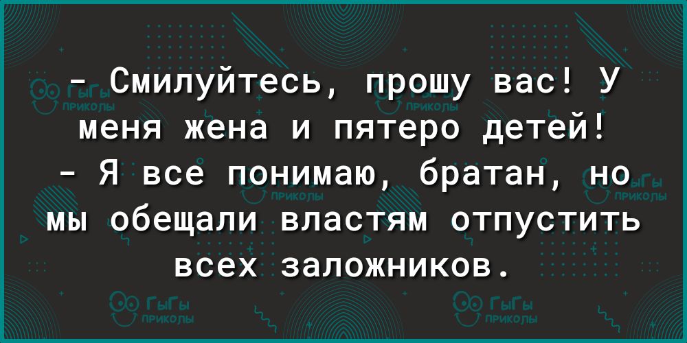 Смилуйтесь прошу вас У меня жена и пятеро детей Я все понимаю братан но мы обещали властям отпустить всех заложников