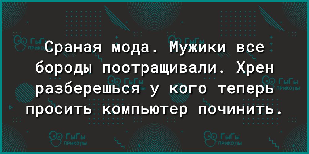 Сраная мода Мужики все бороды поотращивали Хрен разберешься у кого теперь просить компьютер починить