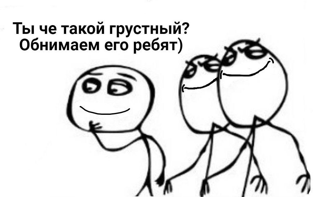 Ты че такой грустный Обнимаем его ребят