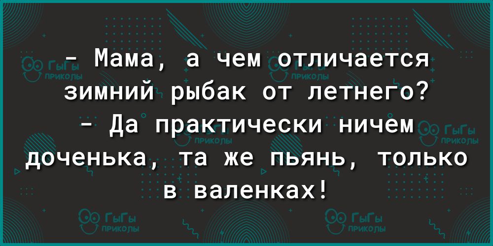 Мама а чем отличается зимний рыбак от летнего Да практически ничем доченька та же пьянь только в валенках