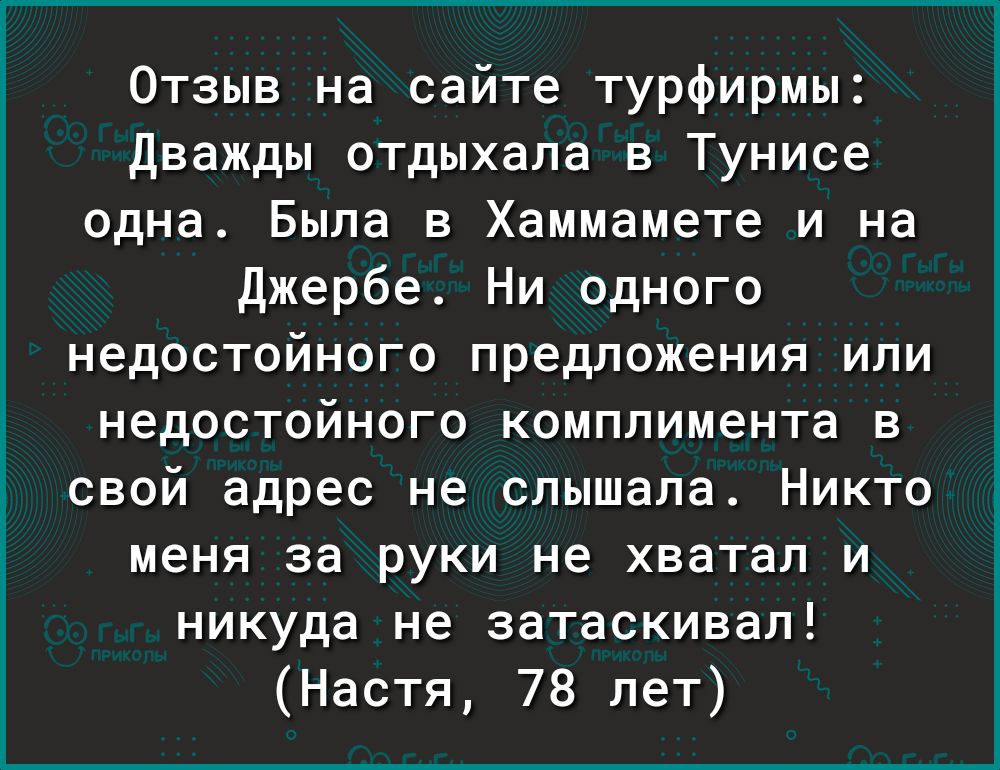 Отзыв на сайте турфирмы Дважды отдыхала в Тунисе одна Была в Хаммамете и на Джербе Ни одного недостойного предложения или недостойного комплимента в свой адрес не слышала Никто меня за руки не хватал и никуда не затаскивал Настя 78 лет