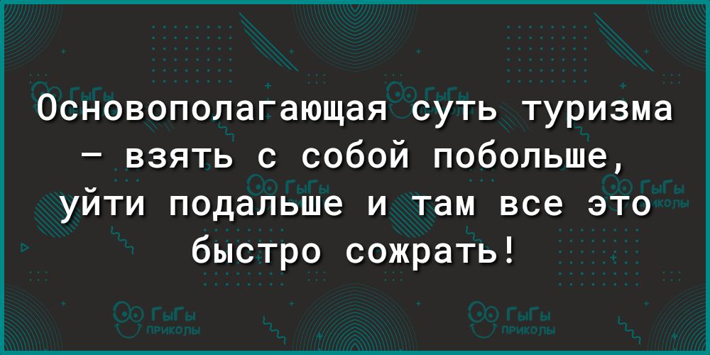 Основополагающая суть туризма взять с собой побольше уйти подальше и там все это быстро сожрать