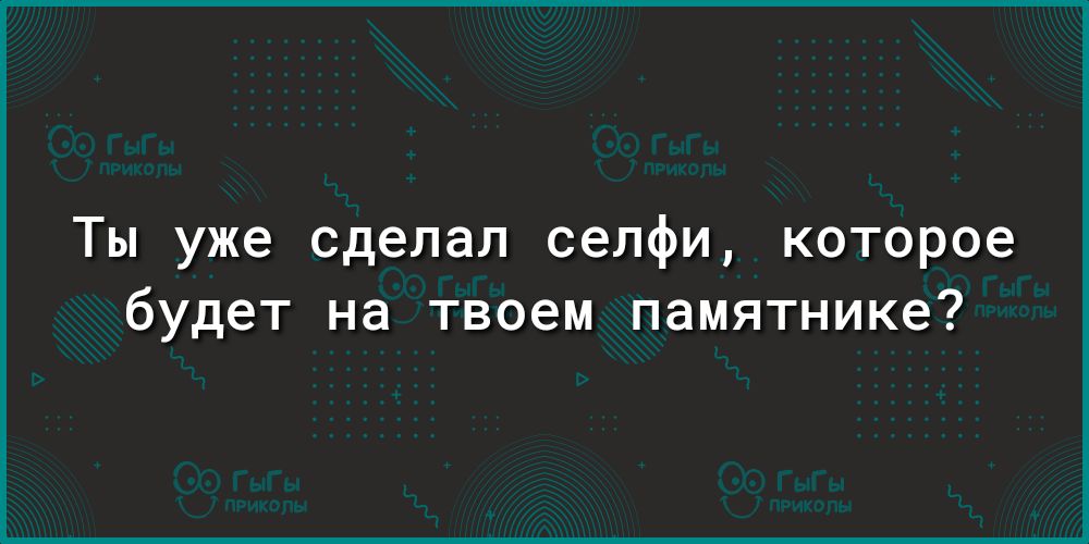 Ты уже сделал селфи которое будет на твоем памятнике