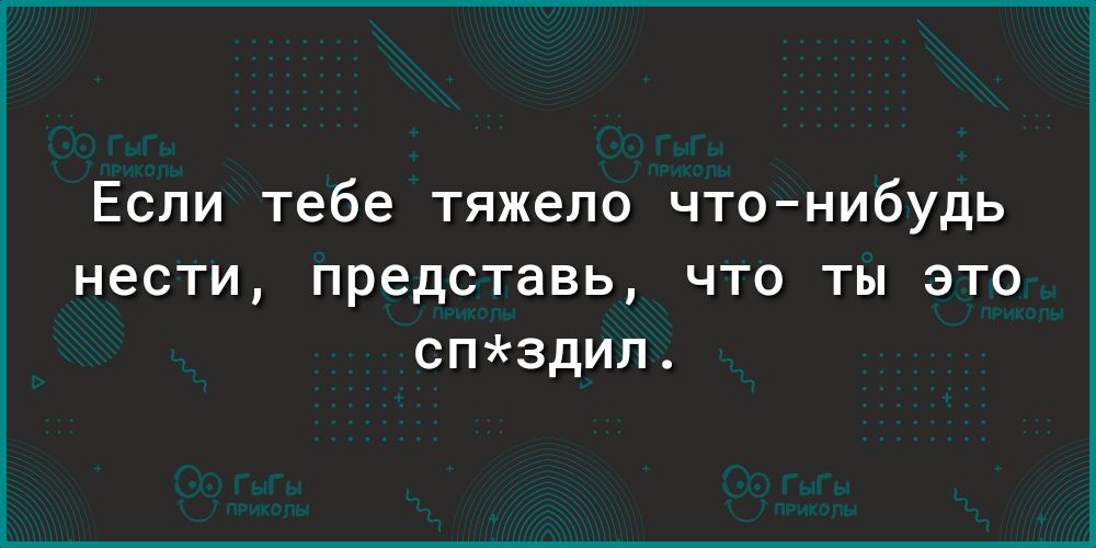 Если тебе тяжело чтонибудь нести представь что ты это спздил