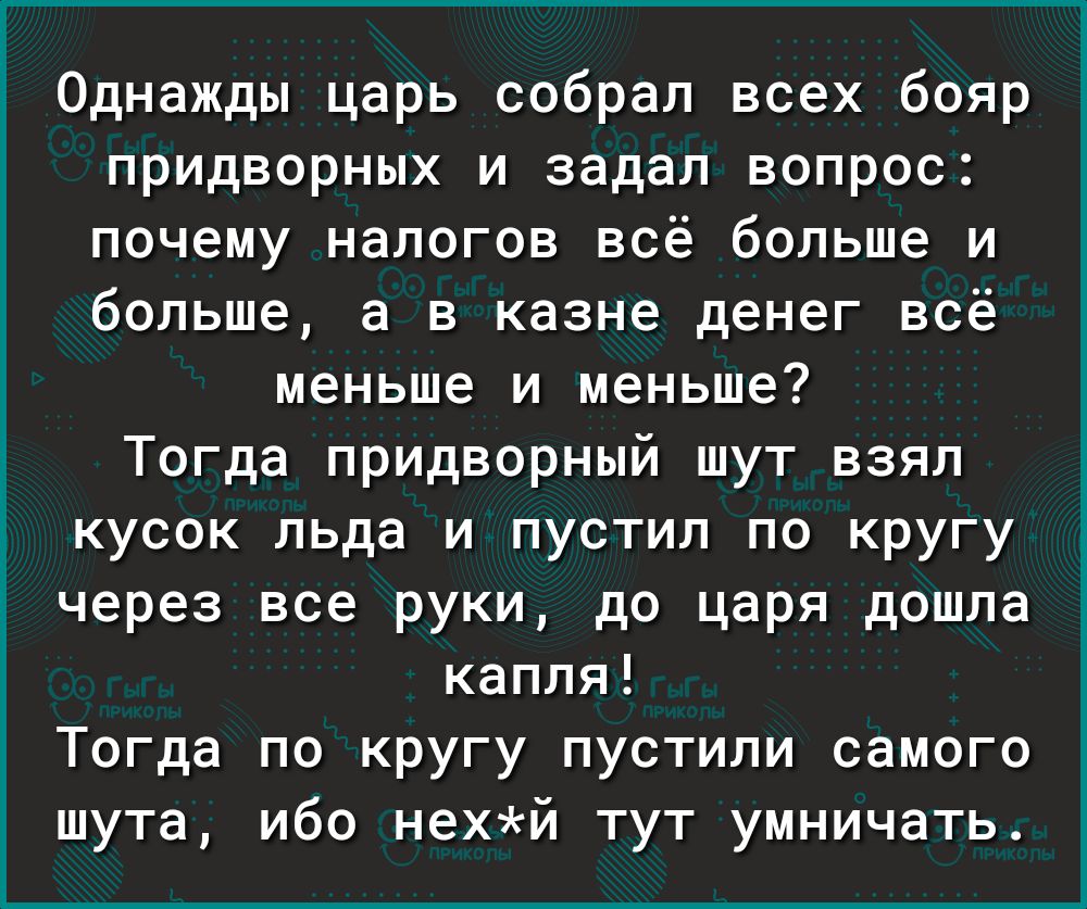 Однажды царь собрал всех бояр придворных и задал вопрос почему налогов всё больше и больше а в казне денег всё меньше и меньше 1 Тогда придворный шут взял Ё кусок льда и пустил по кругу через все руки до царя дошла капля Тогда по кругу пустили самого шута ибо нехй тут умничать