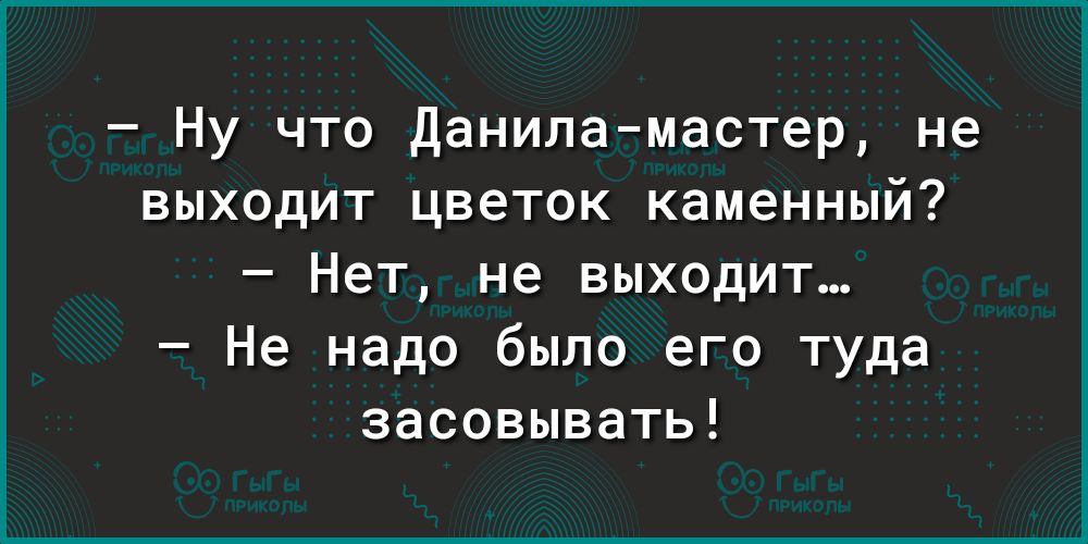Ну что Даниламастер не выходит цветок каменный Нет не выходит Не надо было его туда засовывать
