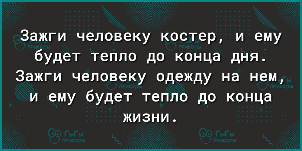Зажги человеку костер и ему будет тепло до конца дня Зажги человеку одежду на нем и ему будет тепло до конца жизни
