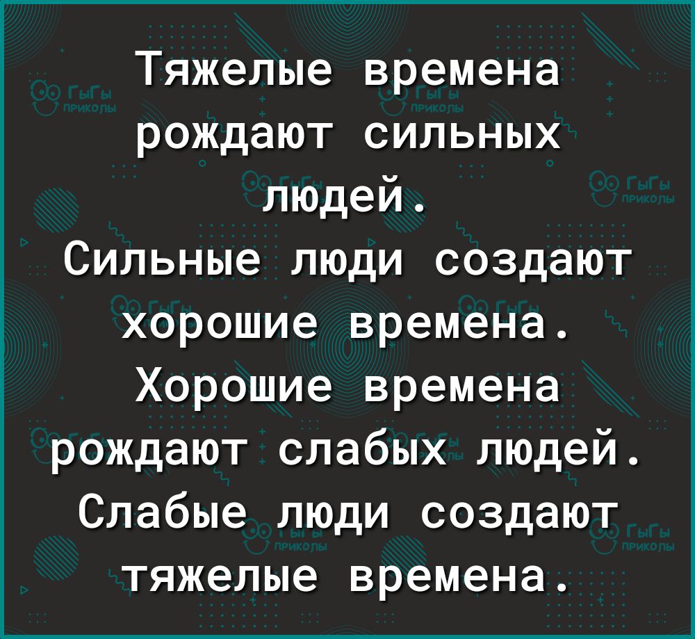 Тяжелые времена рождают сильных людей Сильные люди создают хорошие времена Хорошие времена рождают слабых людей Слабые люди создают тяжелые времена