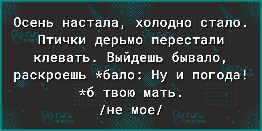 Осень настала холодно стало Птички дерьмо перестали клевать Выйдешь бывало раскроешь бало Ну и погода б твою мать не мое