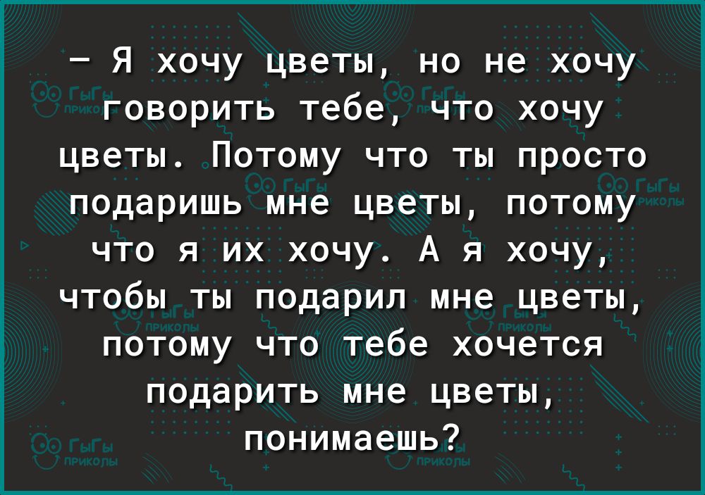 Я хочу цветы но не хочу говорить тебе что хочу цветы Потому что ты просто подаришь мне цветы потому что я их хочу А я хочу чтобы ты подарил мне цветы потому что тебе хочется подарить мне цветы понимаешь