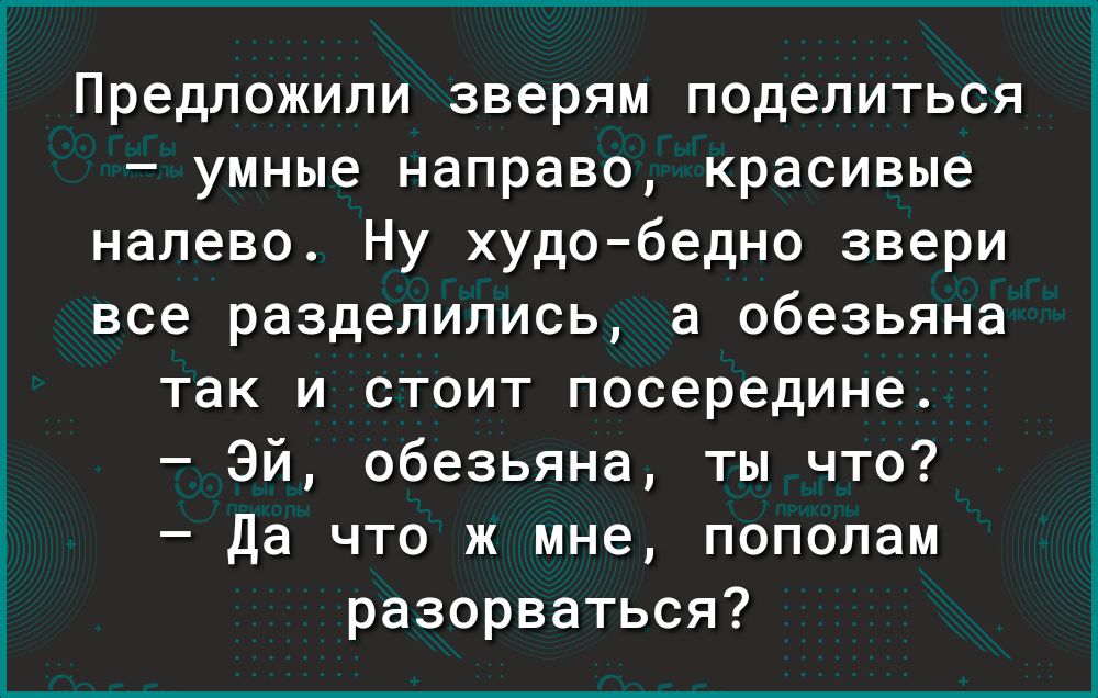 Предложили зверям поделиться умные направо красивые налево Ну худобедно звери все разделились а обезьяна так и стоит посередине Эй обезьяна ты что Да что ж мне пополам разорваться