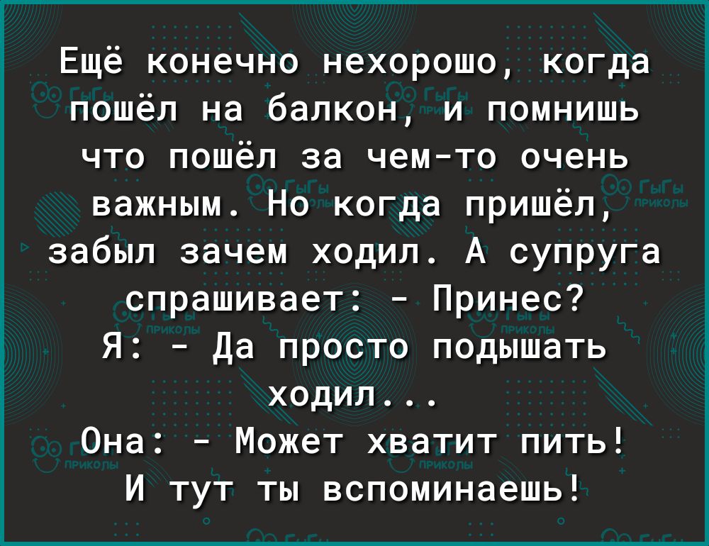 Ещё конечно нехорошо когда пошёл на балкон и помнишь что пошёл за чемто очень важным Но когда пришёл забыл зачем ходил А супруга спрашивает Принес Я Да просто подышать ходил Она Может хватит пить И тут ты вспоминаешь