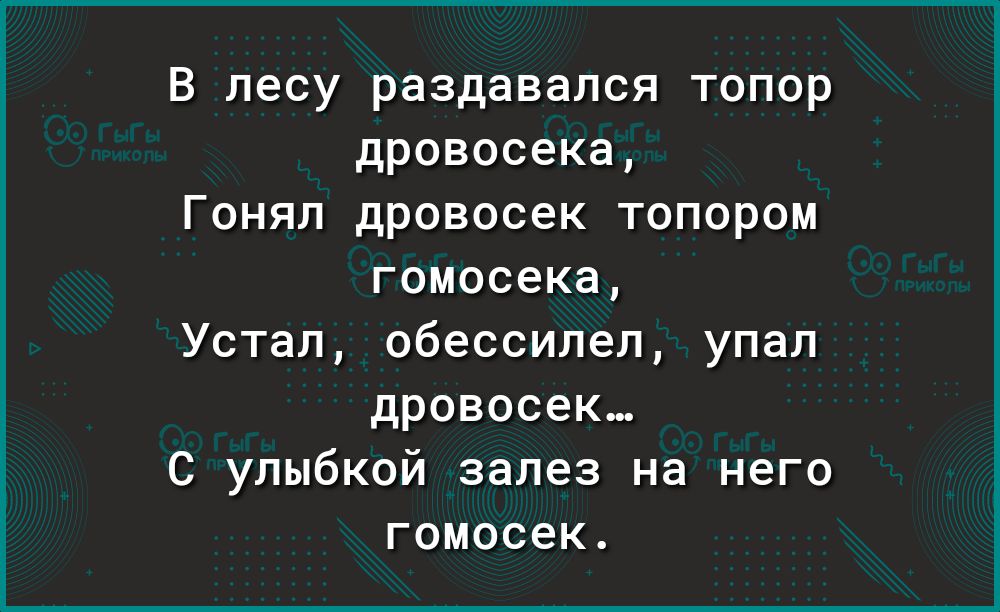 В лесу раздавался топор дровосека Гонял дровосек топором гомосека Устал обессилел упал дровосек С улыбкой залез на него гомосек