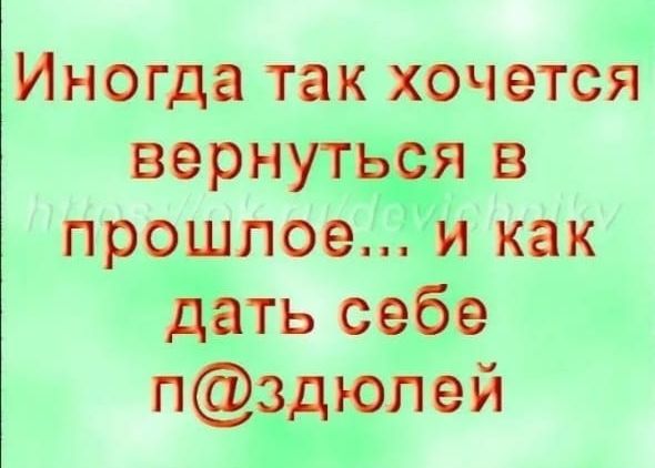 Иногда так хочется вернуться в прошлое и как дать себе пздюпей