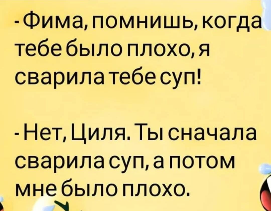 Фима помнишь когда тебе было плохоя сварилатебесуп Нет Циля Ты сначала свариласупа потом мне было плохо _