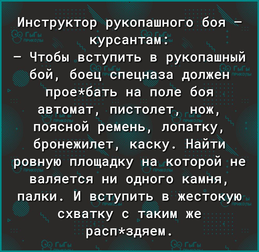 Инструктор рукопашного боя курсантам Чтобы вступить в рукопашный бой боец спецназа должен проебать на поле боя автомат пистолет нож поясной ремень лопатку бронежилет каску Найти ровную площадку на которой не валяется ни одного камня палки И вступить в жестокую схватку с таким же распздяем