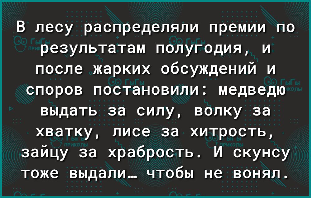 В лесу распределяли премии по результатам полугодия и после жарких обсуждений и споров постановили медведю выдать за силу волку за хватку лисе за хитрость зайцу за храбрость И скунсу тоже выдали чтобы не вонял