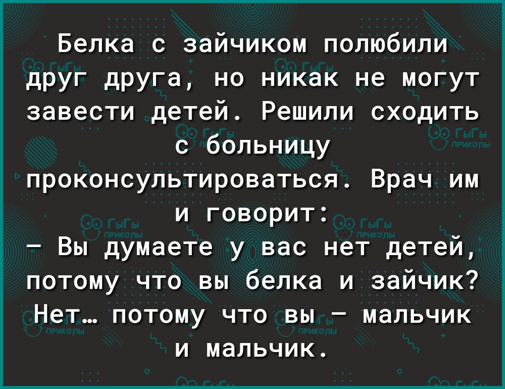 Белка с зайчиком полюбили друг друга но никак не могут завести детей Решили сходить с больницу проконсультироваться Врач им и говорит Вы думаете у вас нет детей потому что вы белка и зайчик Нет потому что вы мальчик и мальчик