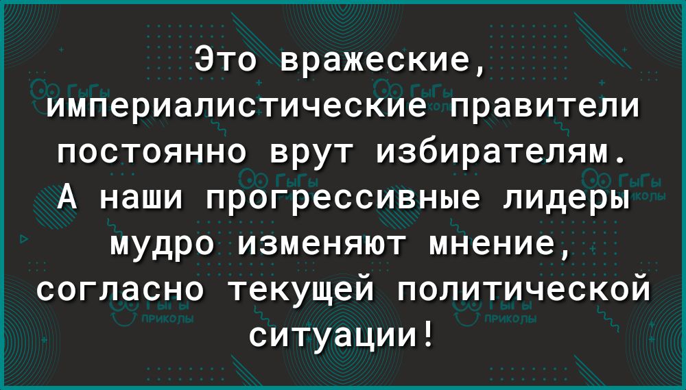 Это вражеские империалистические правители постоянно врут избирателям А наши прогрессивные лидеры мудро изменяют мнение согласно текущей политической ситуации