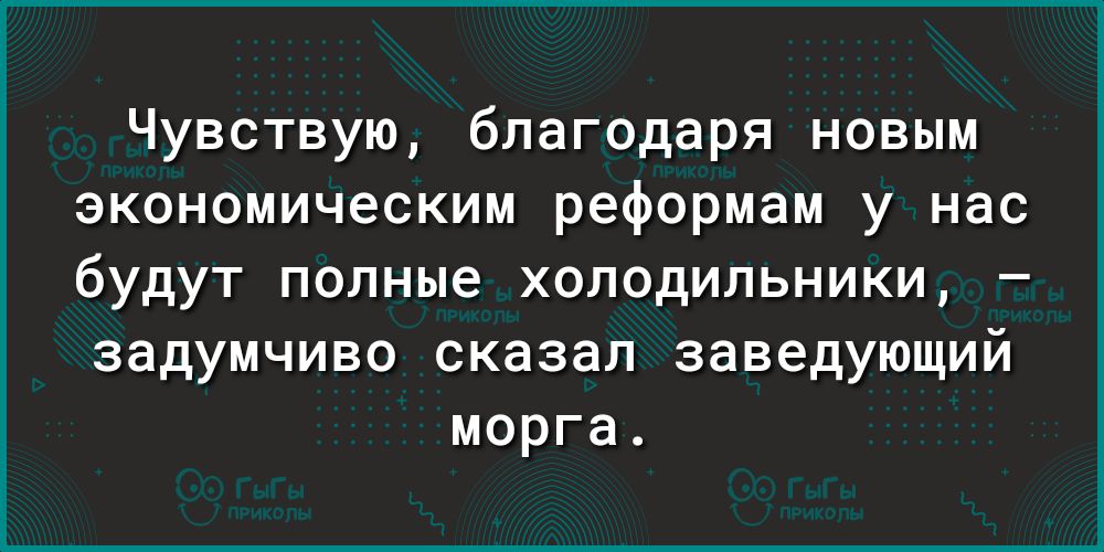 Чувствую благодаря новым экономическим реформам у нас будут полные холодильники задумчиво сказал заведующий морга