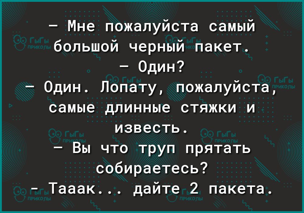 Мне пожалуйста самый большой черный пакет Один Один Лопату пожалуйста самые длинные стяжки и известь Вы что труп прятать собираетесь Тааак дайте 2 пакета