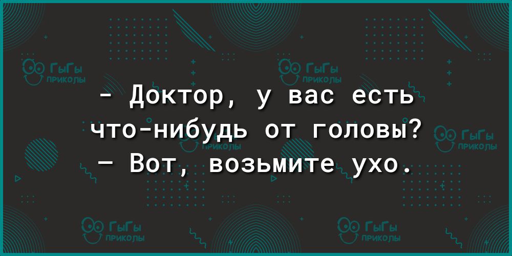 Доктор у вас есть чтонибудь от головы Вот возьмите ухо